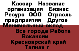 Кассир › Название организации ­ Бизнес Ресурс, ООО › Отрасль предприятия ­ Другое › Минимальный оклад ­ 30 000 - Все города Работа » Вакансии   . Красноярский край,Талнах г.